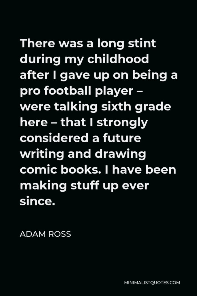 Adam Ross Quote - There was a long stint during my childhood after I gave up on being a pro football player – were talking sixth grade here – that I strongly considered a future writing and drawing comic books. I have been making stuff up ever since.
