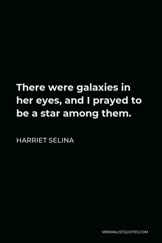 Harriet Selina Quote - There were galaxies in her eyes, and I prayed to be a star among them.