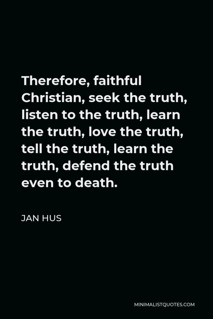 Jan Hus Quote - Therefore, faithful Christian, seek the truth, listen to the truth, learn the truth, love the truth, tell the truth, learn the truth, defend the truth even to death.