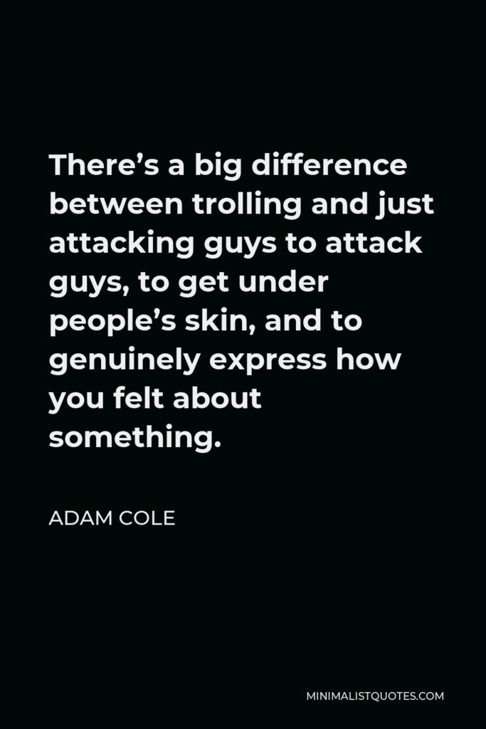 Adam Cole Quote - There’s a big difference between trolling and just attacking guys to attack guys, to get under people’s skin, and to genuinely express how you felt about something.