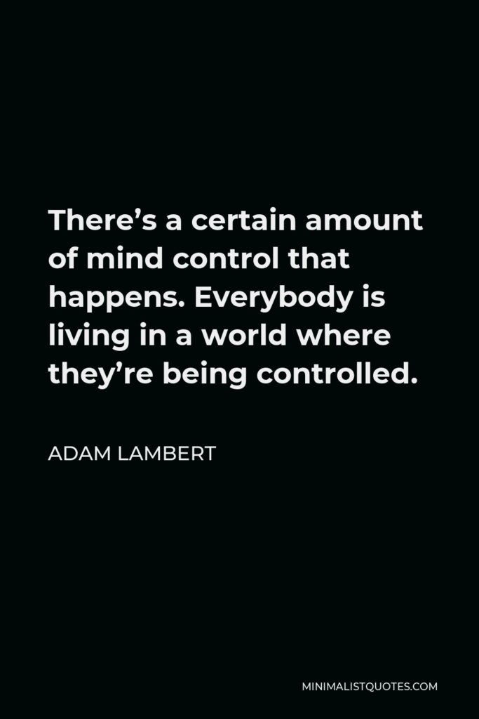 Adam Lambert Quote - There’s a certain amount of mind control that happens. Everybody is living in a world where they’re being controlled.