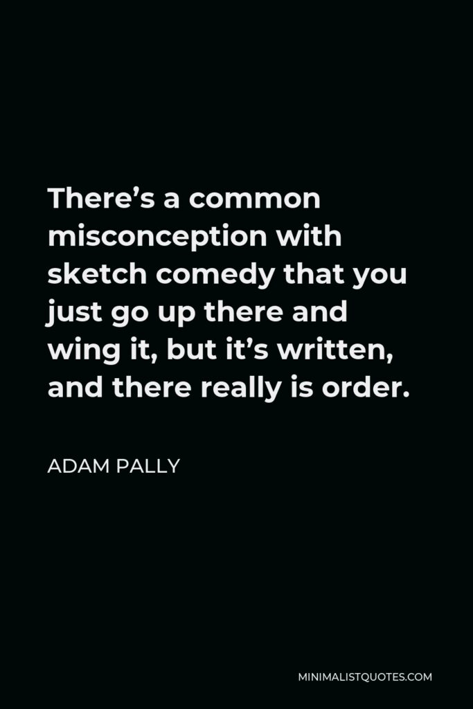 Adam Pally Quote - There’s a common misconception with sketch comedy that you just go up there and wing it, but it’s written, and there really is order.