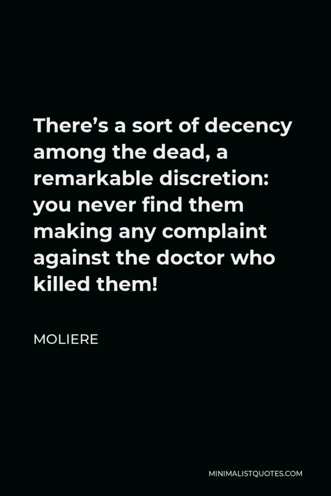 Moliere Quote - There’s a sort of decency among the dead, a remarkable discretion: you never find them making any complaint against the doctor who killed them!