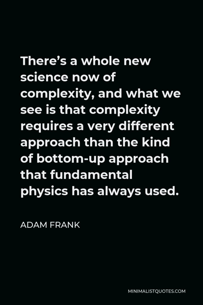 Adam Frank Quote - There’s a whole new science now of complexity, and what we see is that complexity requires a very different approach than the kind of bottom-up approach that fundamental physics has always used.