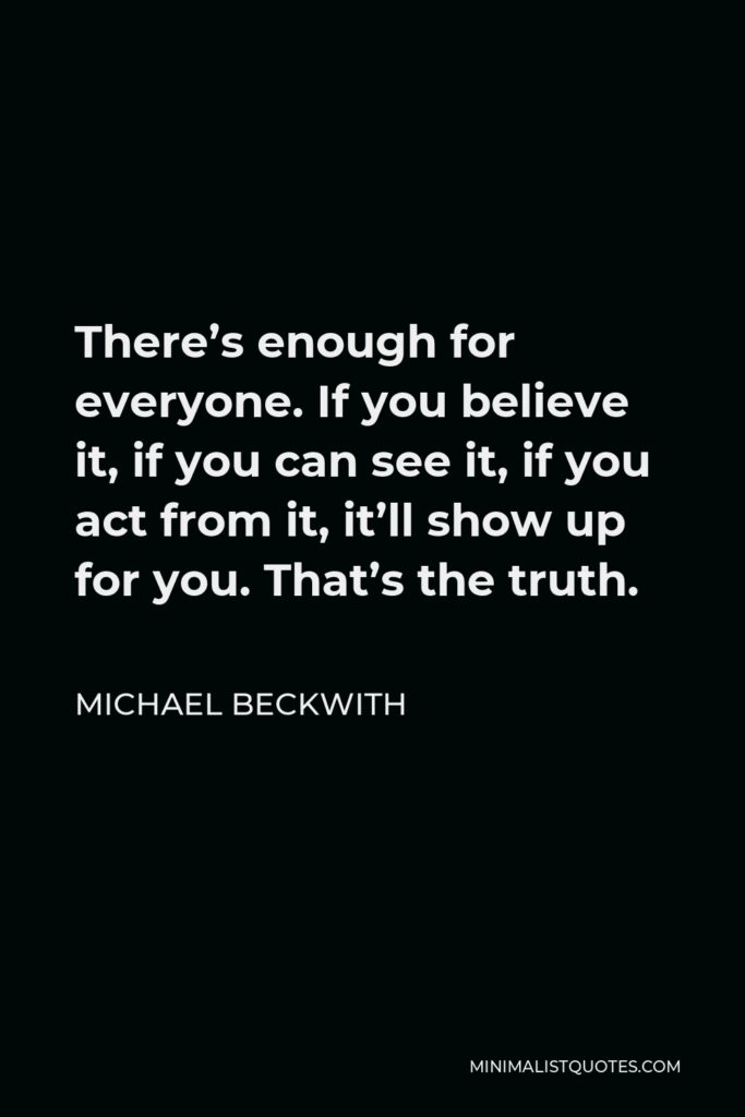 Michael Beckwith Quote - There’s enough for everyone. If you believe it, if you can see it, if you act from it, it’ll show up for you. That’s the truth.
