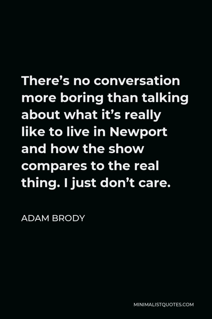 Adam Brody Quote - There’s no conversation more boring than talking about what it’s really like to live in Newport and how the show compares to the real thing. I just don’t care.