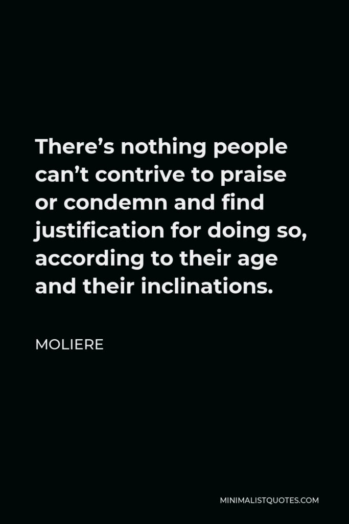 Moliere Quote - There’s nothing people can’t contrive to praise or condemn and find justification for doing so, according to their age and their inclinations.
