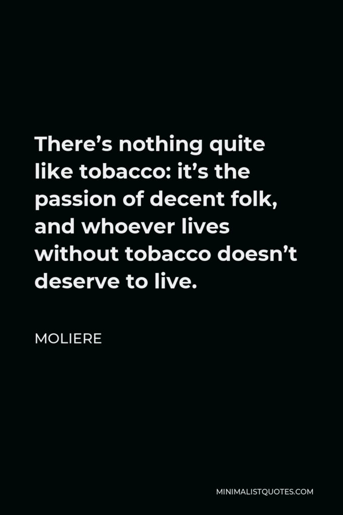 Moliere Quote - There’s nothing quite like tobacco: it’s the passion of decent folk, and whoever lives without tobacco doesn’t deserve to live.