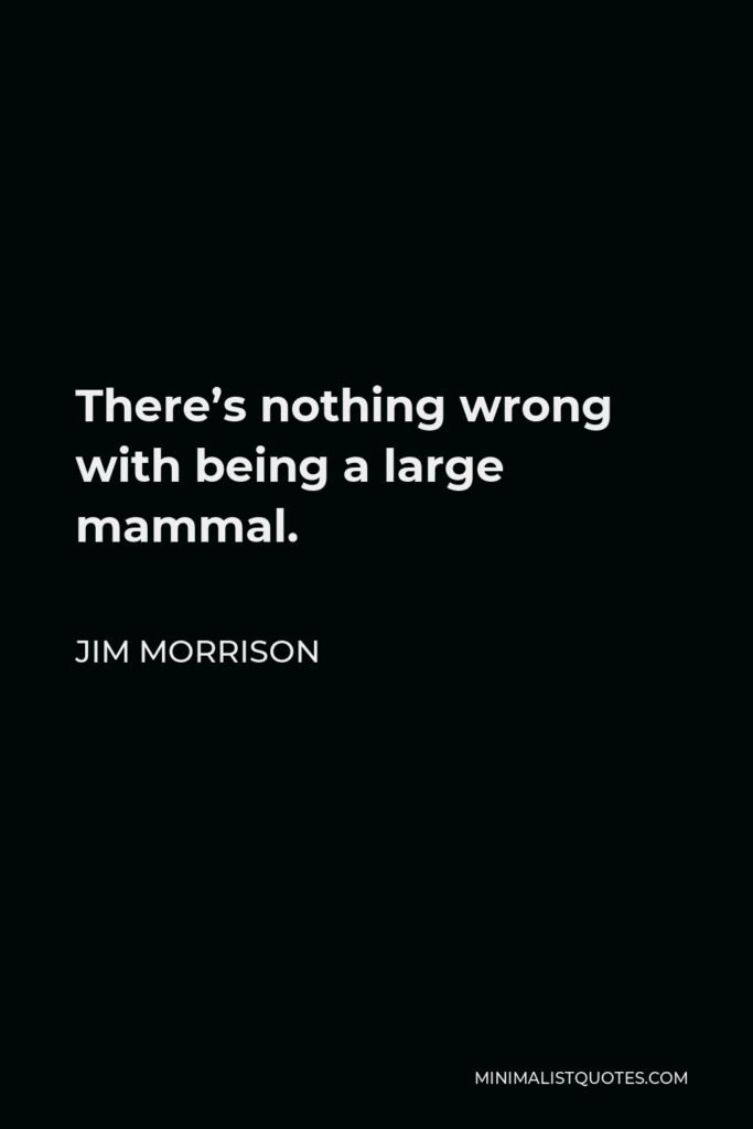 Jim Morrison Quote - There’s nothing wrong with being a large mammal.