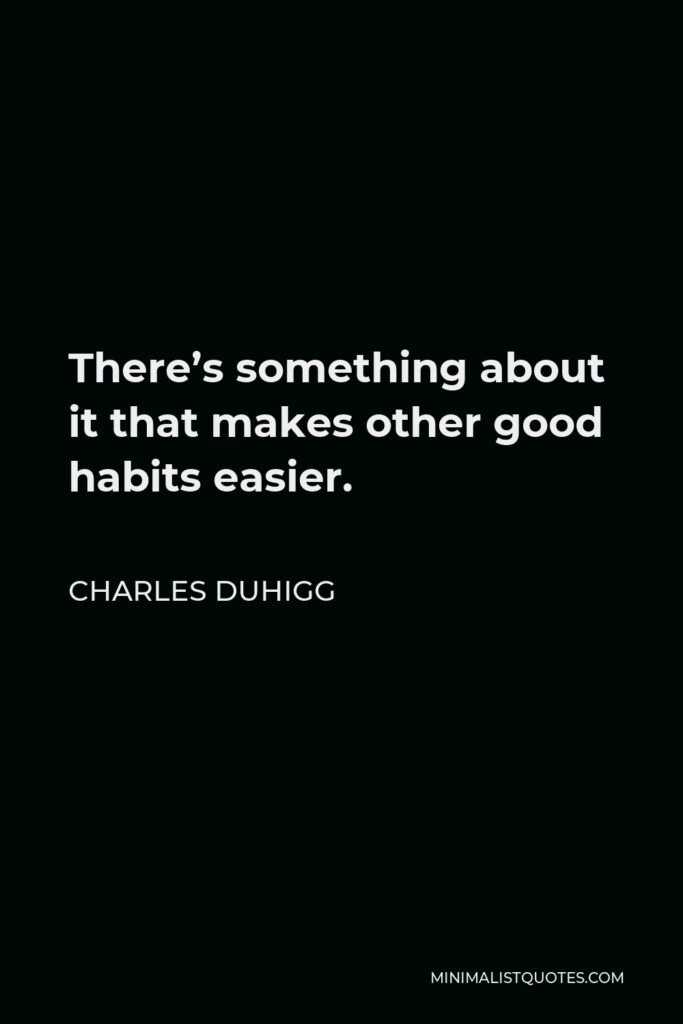Charles Duhigg Quote - There’s something about it that makes other good habits easier.