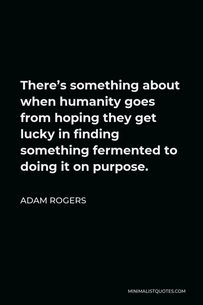 Adam Rogers Quote - There’s something about when humanity goes from hoping they get lucky in finding something fermented to doing it on purpose.