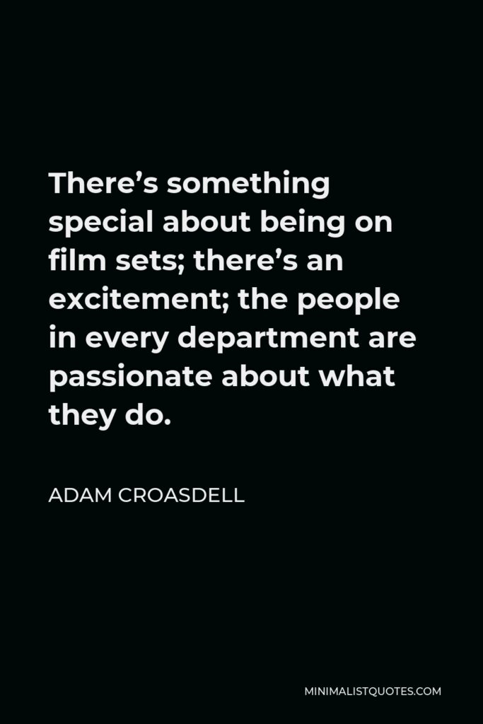 Adam Croasdell Quote - There’s something special about being on film sets; there’s an excitement; the people in every department are passionate about what they do.