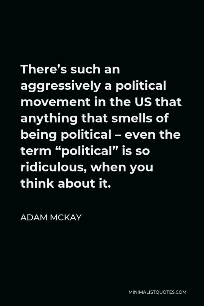 Adam McKay Quote - There’s such an aggressively a political movement in the US that anything that smells of being political – even the term “political” is so ridiculous, when you think about it.