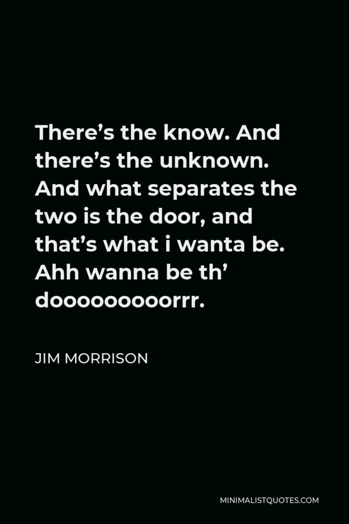 Jim Morrison Quote - There’s the know. And there’s the unknown. And what separates the two is the door, and that’s what i wanta be. Ahh wanna be th’ dooooooooorrr.