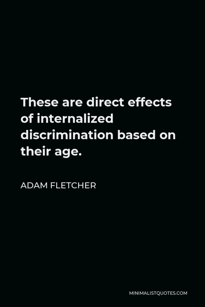 Adam Fletcher Quote - These are direct effects of internalized discrimination based on their age.