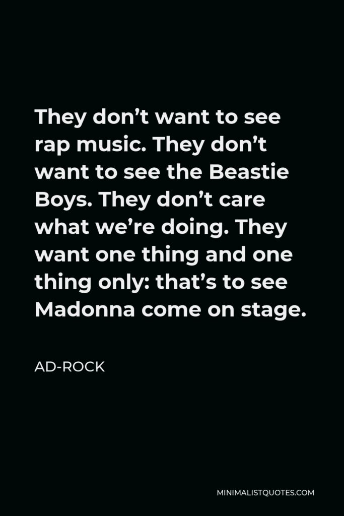 Ad-Rock Quote - They don’t want to see rap music. They don’t want to see the Beastie Boys. They don’t care what we’re doing. They want one thing and one thing only: that’s to see Madonna come on stage.