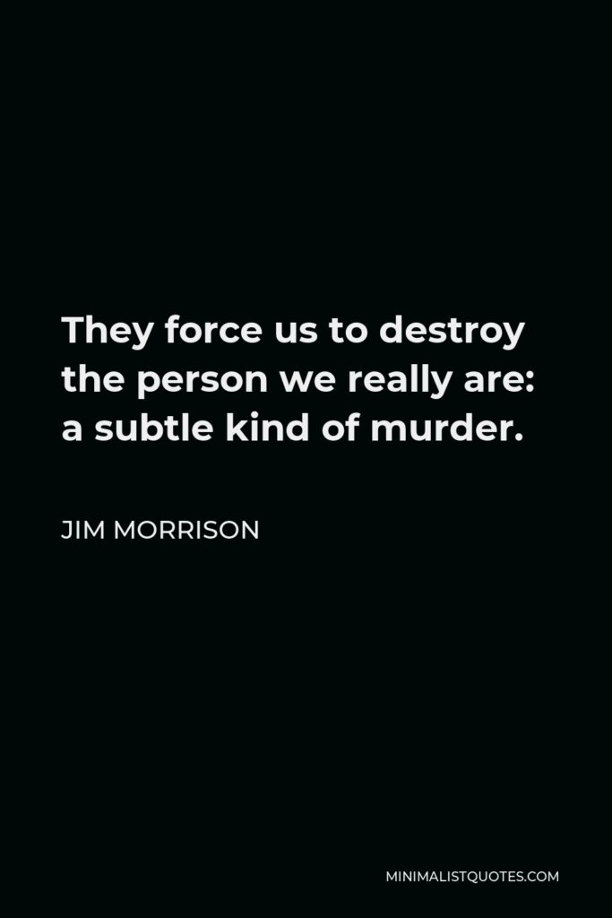 Jim Morrison Quote - They force us to destroy the person we really are: a subtle kind of murder.