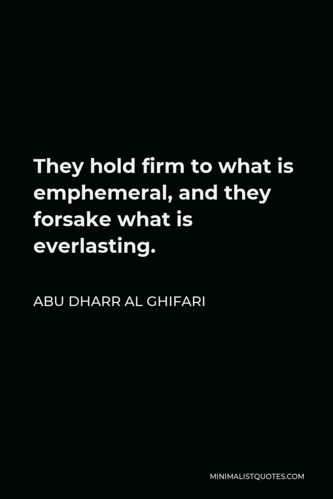 Abu Dharr Al Ghifari Quote - They hold firm to what is emphemeral, and they forsake what is everlasting.