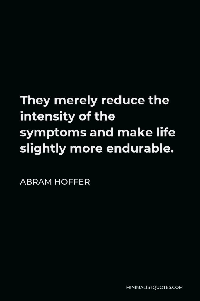 Abram Hoffer Quote - They merely reduce the intensity of the symptoms and make life slightly more endurable.