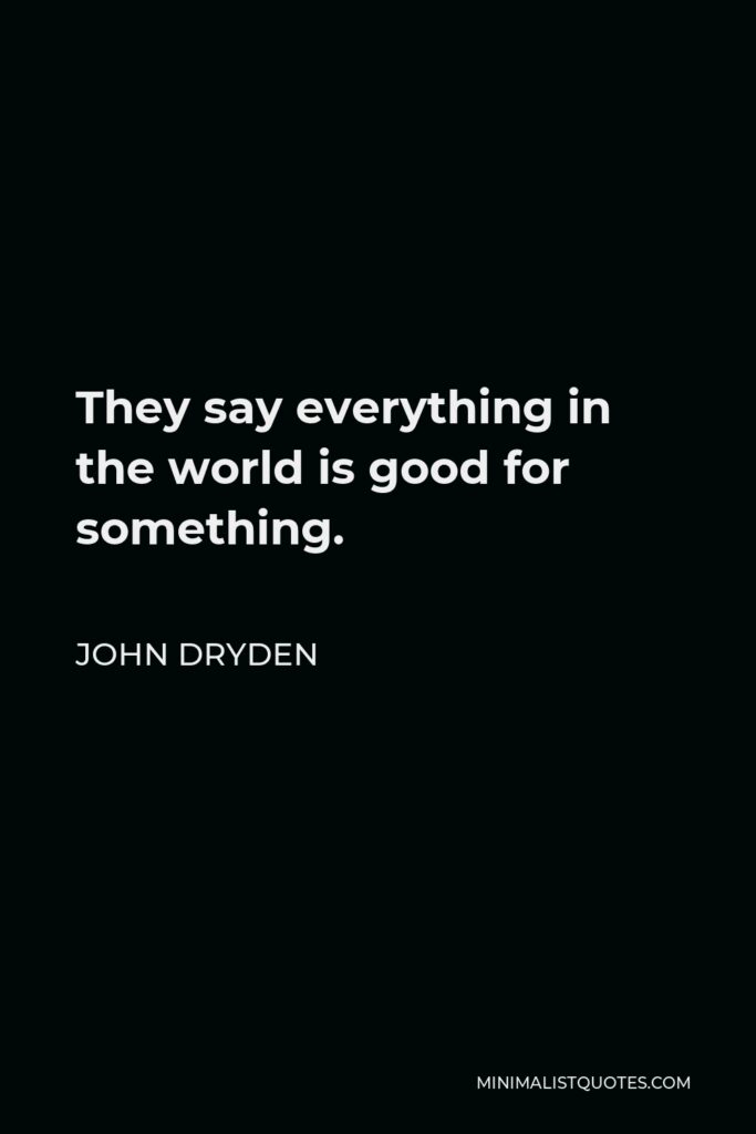 John Dryden Quote - They say everything in the world is good for something.