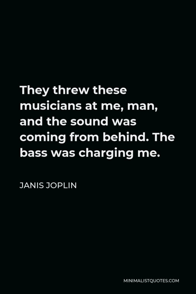Janis Joplin Quote - They threw these musicians at me, man, and the sound was coming from behind. The bass was charging me.