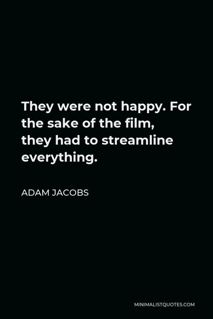 Adam Jacobs Quote - They were not happy. For the sake of the film, they had to streamline everything.