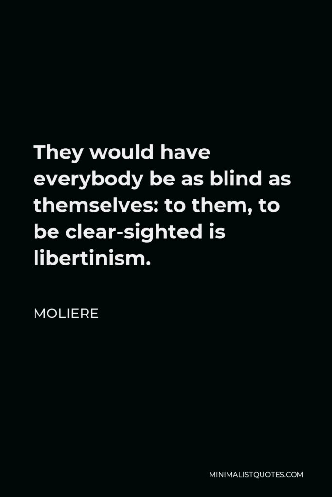 Moliere Quote - They would have everybody be as blind as themselves: to them, to be clear-sighted is libertinism.