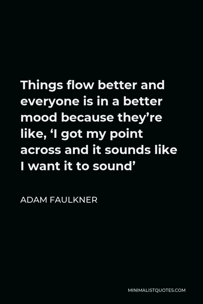 Adam Faulkner Quote - Things flow better and everyone is in a better mood because they’re like, ‘I got my point across and it sounds like I want it to sound’