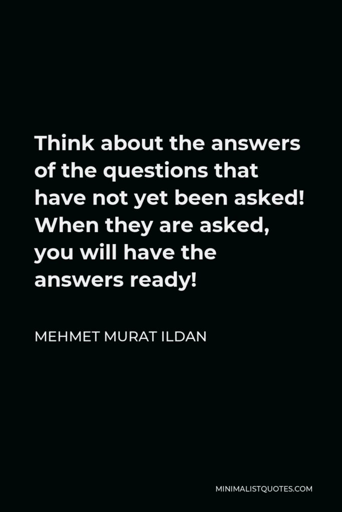 Mehmet Murat Ildan Quote - Think about the answers of the questions that have not yet been asked! When they are asked, you will have the answers ready!