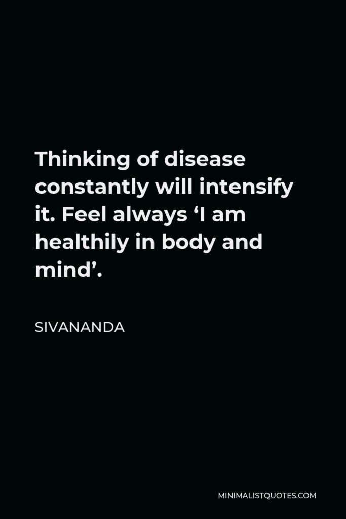 Sivananda Quote - Thinking of disease constantly will intensify it. Feel always ‘I am healthily in body and mind’.