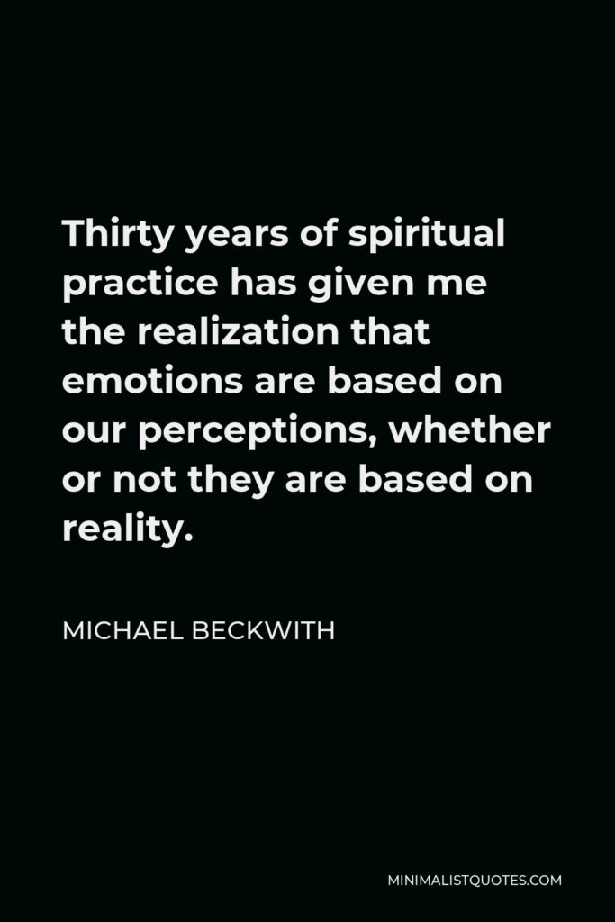 Michael Beckwith Quote - Thirty years of spiritual practice has given me the realization that emotions are based on our perceptions, whether or not they are based on reality.