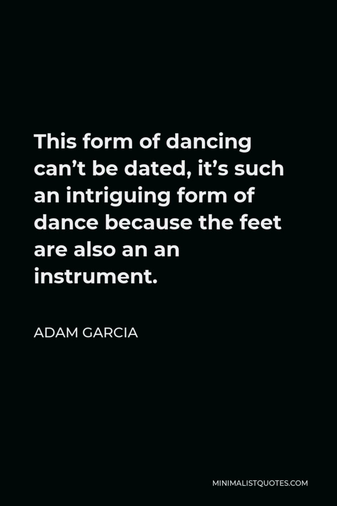 Adam Garcia Quote - This form of dancing can’t be dated, it’s such an intriguing form of dance because the feet are also an an instrument.