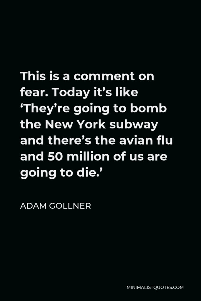 Adam Gollner Quote - This is a comment on fear. Today it’s like ‘They’re going to bomb the New York subway and there’s the avian flu and 50 million of us are going to die.’