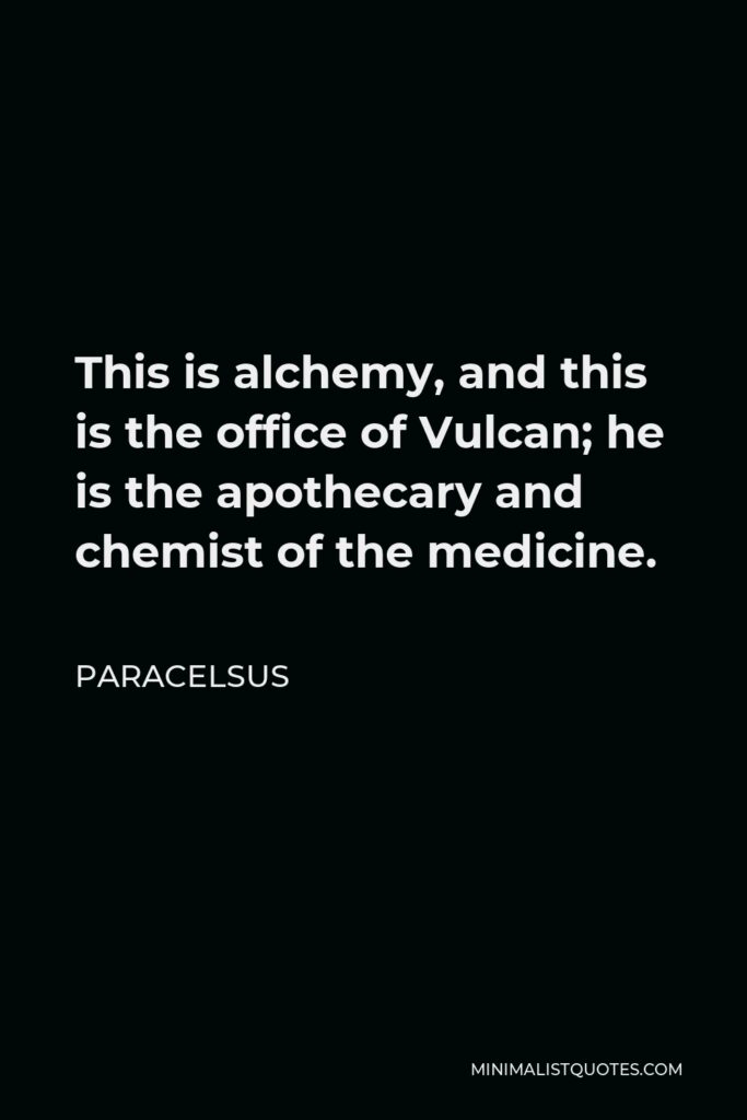 Paracelsus Quote - This is alchemy, and this is the office of Vulcan; he is the apothecary and chemist of the medicine.