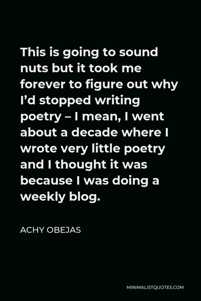 Achy Obejas Quote - This is going to sound nuts but it took me forever to figure out why I’d stopped writing poetry – I mean, I went about a decade where I wrote very little poetry and I thought it was because I was doing a weekly blog.