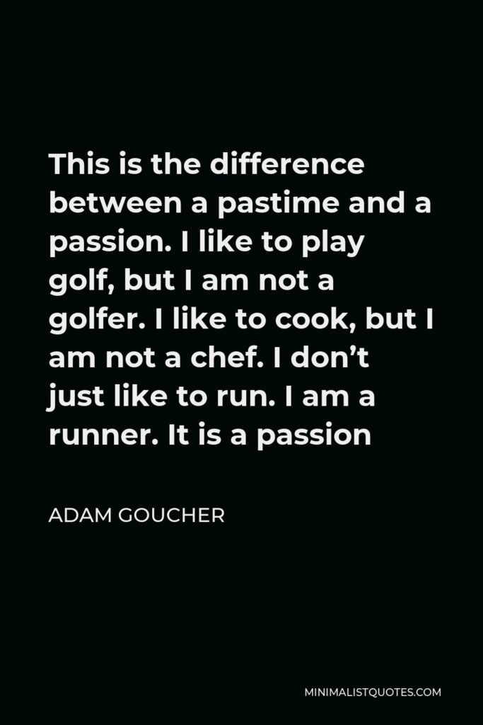 Adam Goucher Quote - This is the difference between a pastime and a passion. I like to play golf, but I am not a golfer. I like to cook, but I am not a chef. I don’t just like to run. I am a runner. It is a passion