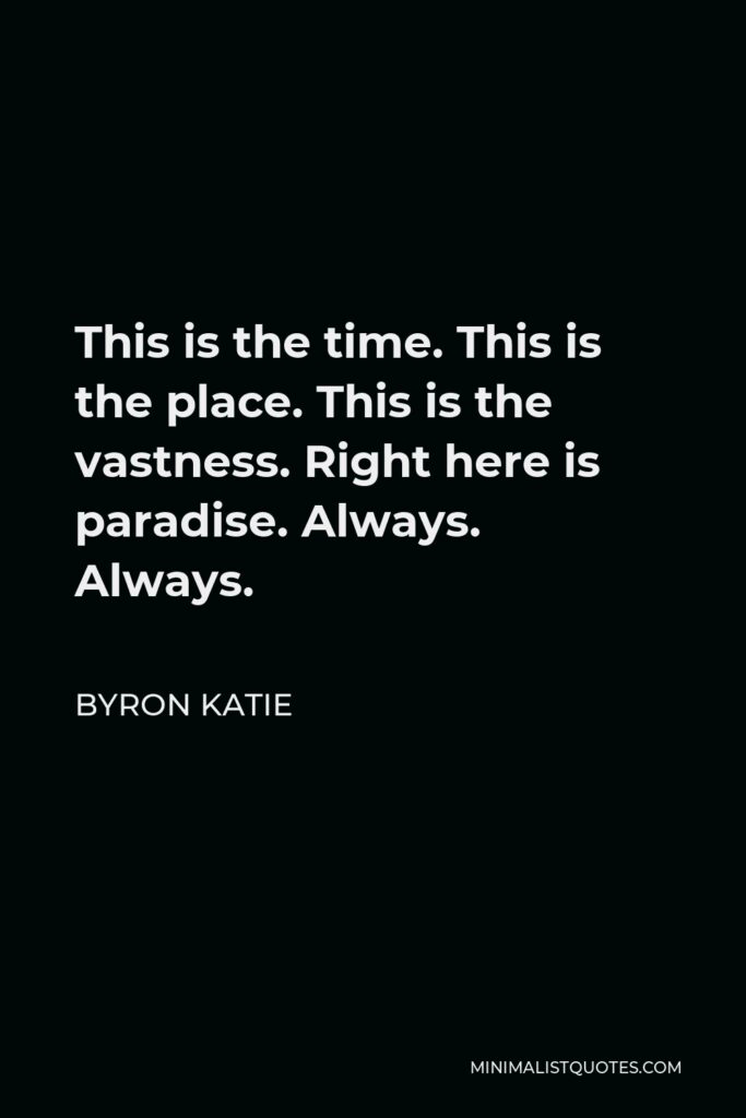 Byron Katie Quote - This is the time. This is the place. This is the vastness. Right here is paradise. Always. Always.