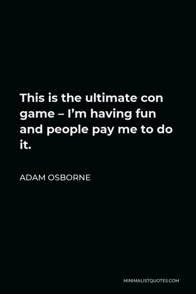 Adam Osborne Quote - This is the ultimate con game – I’m having fun and people pay me to do it.