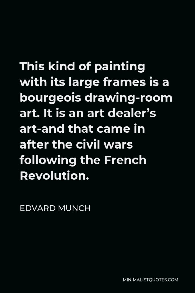 Edvard Munch Quote - This kind of painting with its large frames is a bourgeois drawing-room art. It is an art dealer’s art-and that came in after the civil wars following the French Revolution.
