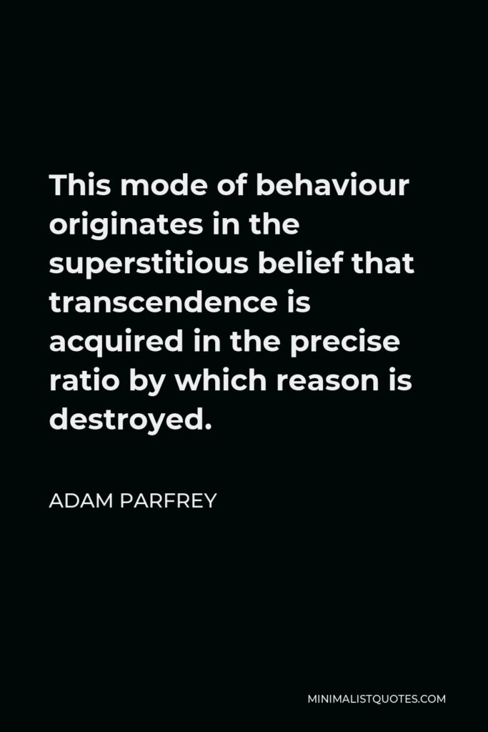 Adam Parfrey Quote - This mode of behaviour originates in the superstitious belief that transcendence is acquired in the precise ratio by which reason is destroyed.