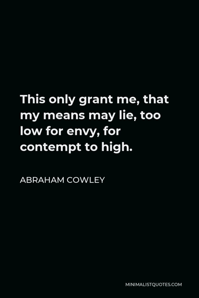 Abraham Cowley Quote - This only grant me, that my means may lie, too low for envy, for contempt to high.