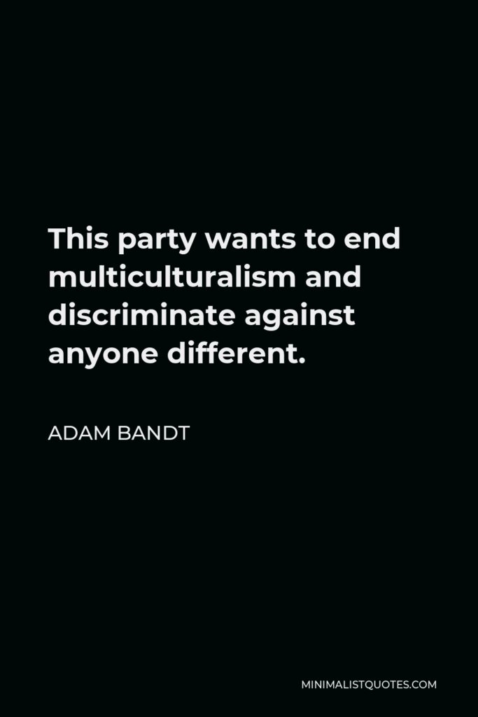 Adam Bandt Quote - This party wants to end multiculturalism and discriminate against anyone different.