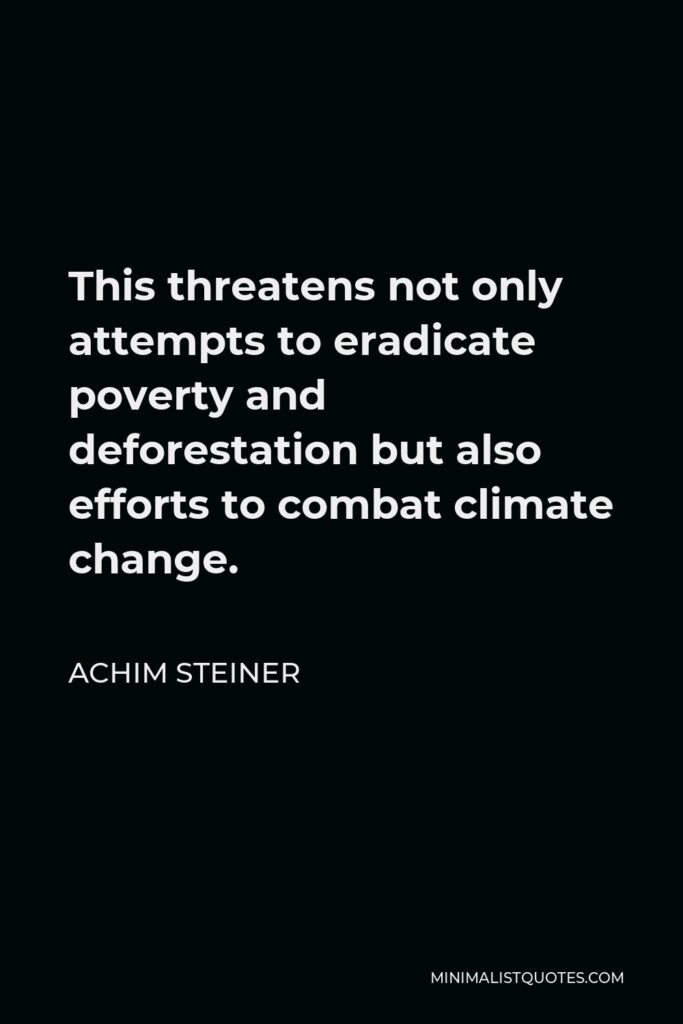 Achim Steiner Quote - This threatens not only attempts to eradicate poverty and deforestation but also efforts to combat climate change.