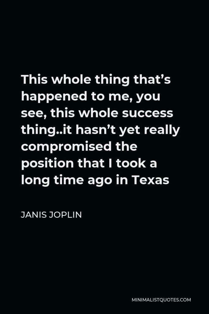 Janis Joplin Quote - This whole thing that’s happened to me, you see, this whole success thing..it hasn’t yet really compromised the position that I took a long time ago in Texas