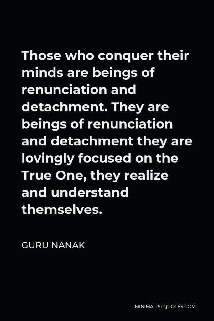 Guru Nanak Quote - Those who conquer their minds are beings of renunciation and detachment. They are beings of renunciation and detachment they are lovingly focused on the True One, they realize and understand themselves.