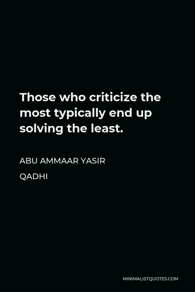 Abu Ammaar Yasir Qadhi Quote - Those who criticize the most typically end up solving the least.