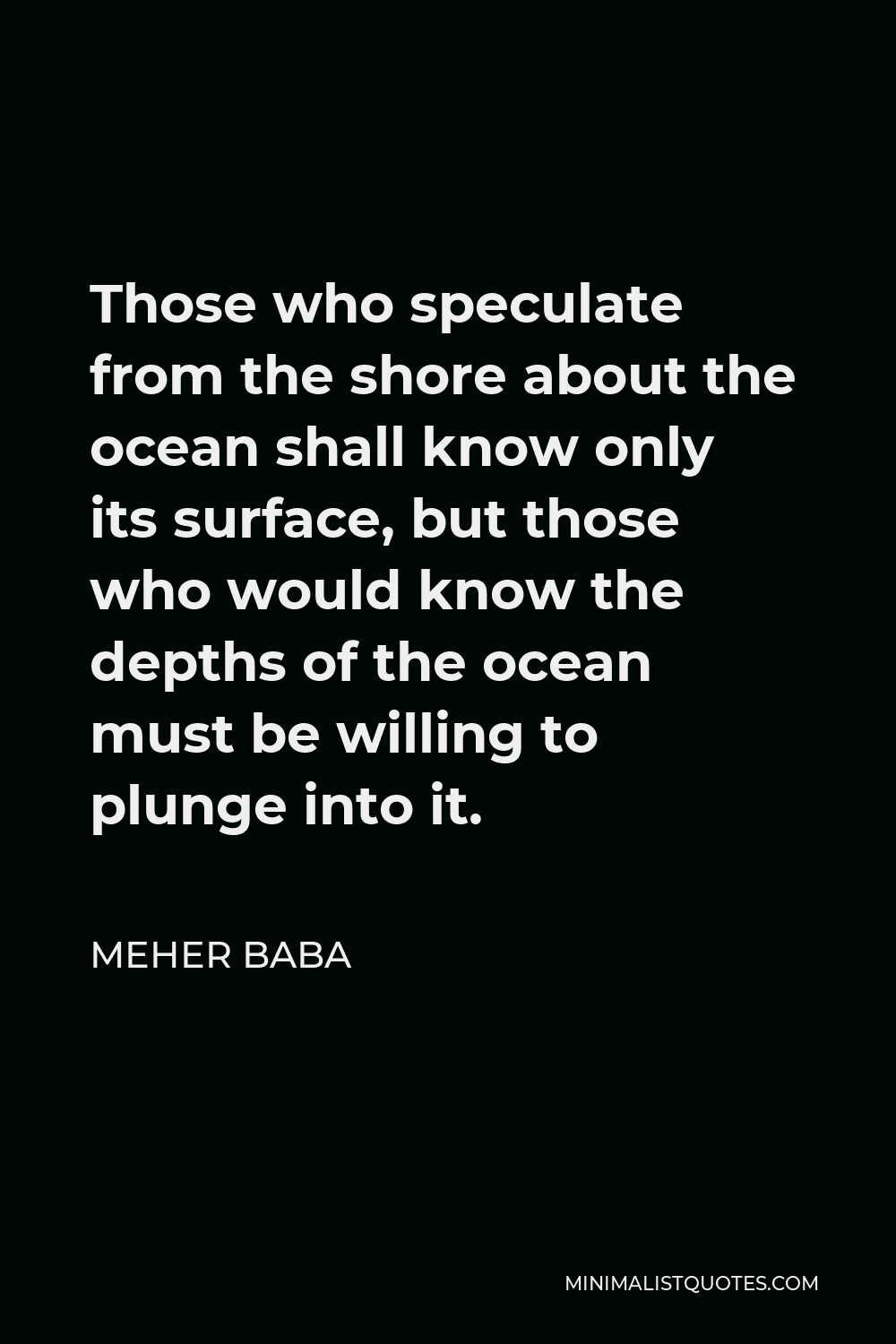 Meher Baba Quote - Those who speculate from the shore about the ocean shall know only its surface, but those who would know the depths of the ocean must be willing to plunge into it.