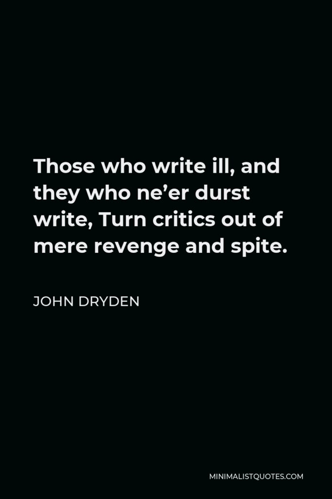 John Dryden Quote - Those who write ill, and they who ne’er durst write, Turn critics out of mere revenge and spite.