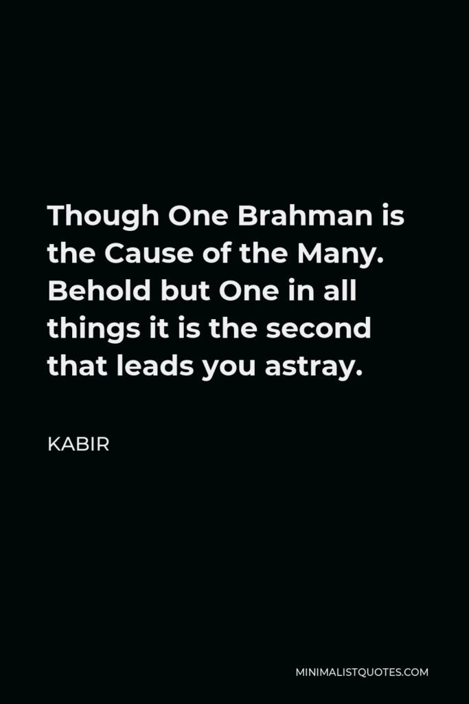 Kabir Quote - Though One Brahman is the Cause of the Many. Behold but One in all things it is the second that leads you astray.