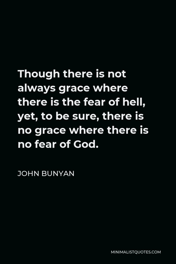 John Bunyan Quote - Though there is not always grace where there is the fear of hell, yet, to be sure, there is no grace where there is no fear of God.